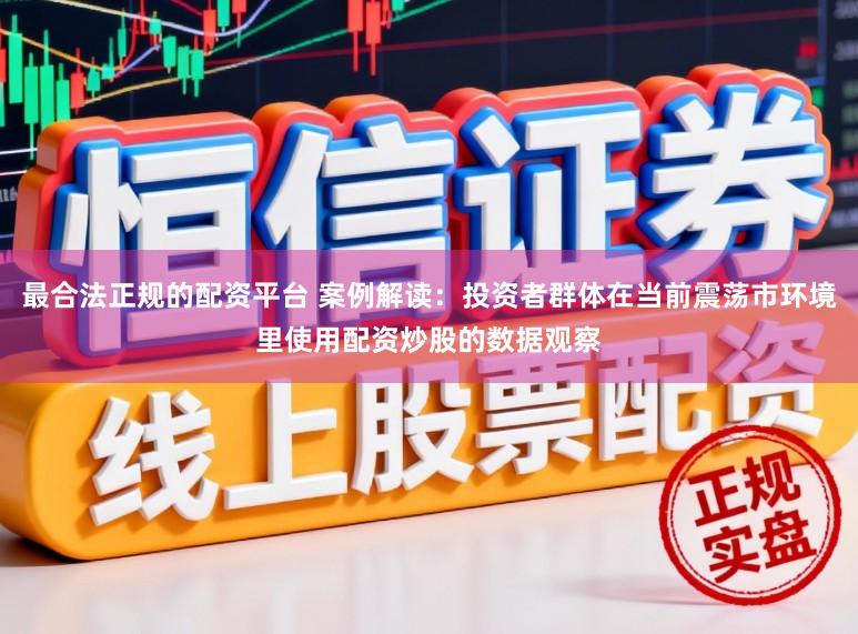 最合法正规的配资平台 案例解读:投资者群体在当前震荡市环境里使用配资炒股的数据观察