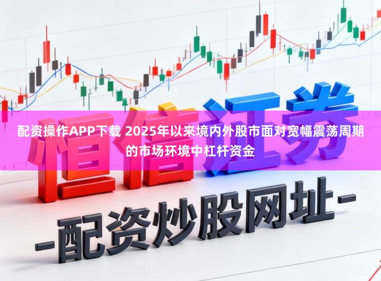 配资操作APP下载 2025年以来境内外股市面对宽幅震荡周期的市场环境中杠杆资金