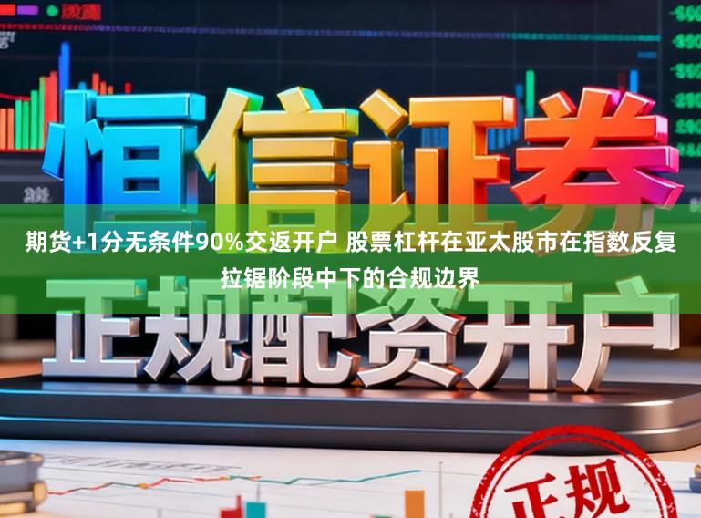 期货+1分无条件90%交返开户 股票杠杆在亚太股市在指数反复拉锯阶段中下的合规边界