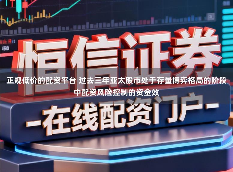 正规低价的配资平台 过去三年亚太股市处于存量博弈格局的阶段中配资风险控制的资金效