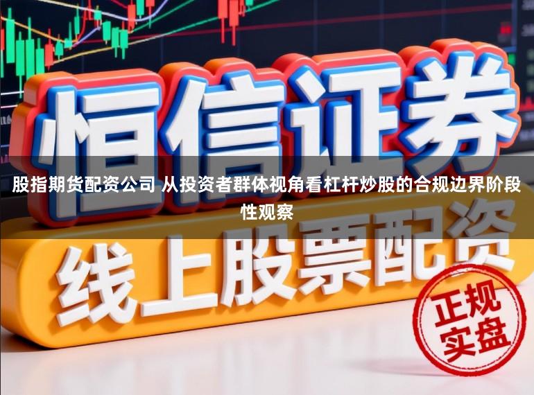 股指期货配资公司 从投资者群体视角看杠杆炒股的合规边界阶段性观察