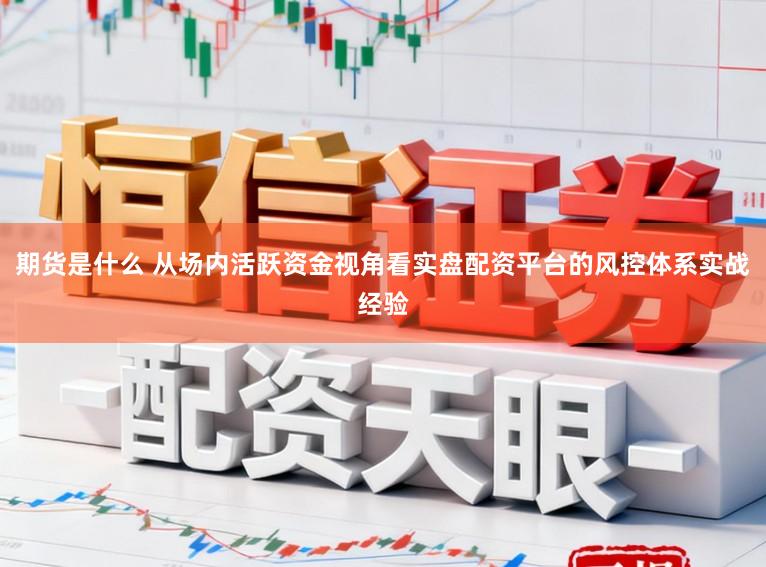 期货是什么 从场内活跃资金视角看实盘配资平台的风控体系实战经验