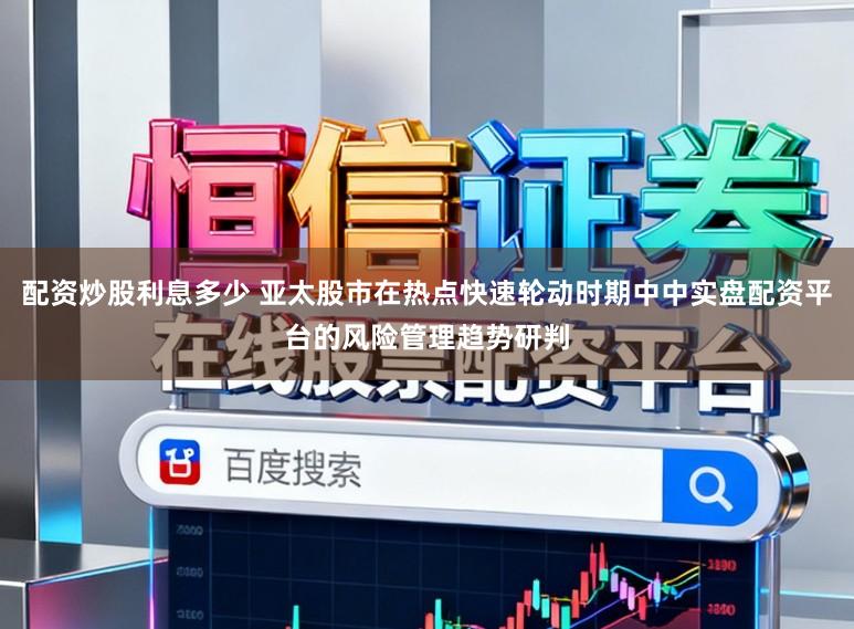 配资炒股利息多少 亚太股市在热点快速轮动时期中中实盘配资平台的风险管理趋势研判