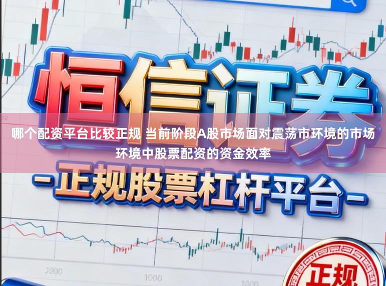 哪个配资平台比较正规 当前阶段A股市场面对震荡市环境的市场环境中股票配资的资金效率