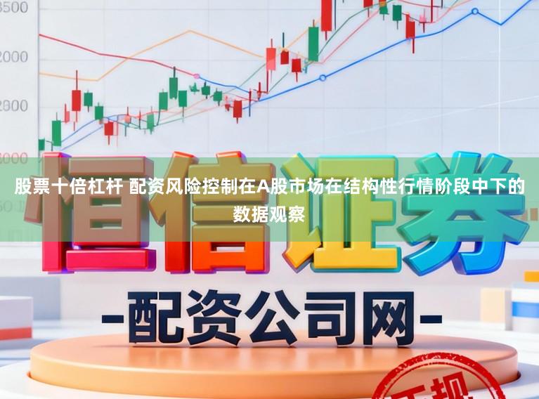 股票十倍杠杆 配资风险控制在A股市场在结构性行情阶段中下的数据观察