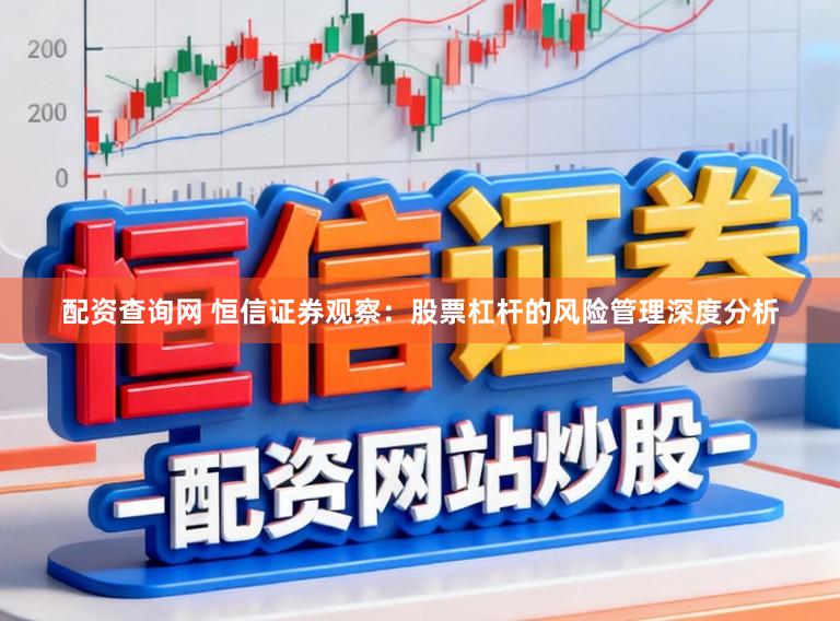配资查询网 恒信证券观察:股票杠杆的风险管理深度分析