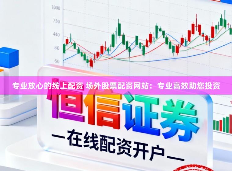 专业放心的线上配资 场外股票配资网站:专业高效助您投资