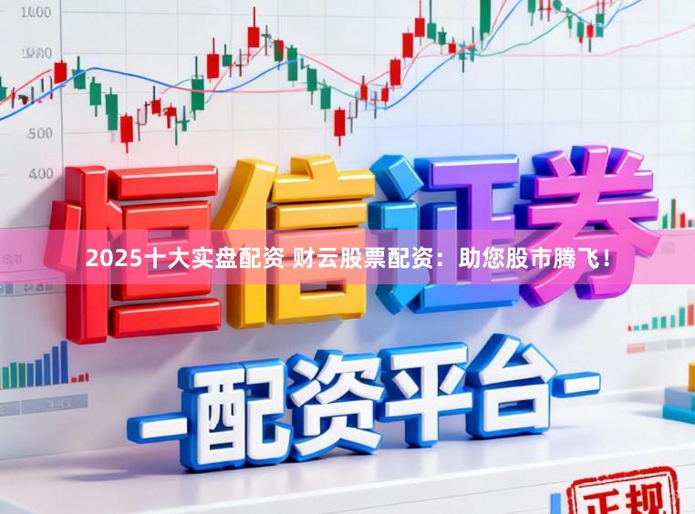 2025十大实盘配资 财云股票配资：助您股市腾飞！