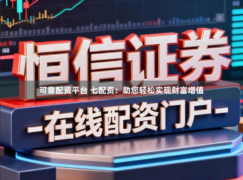 可靠配资平台 七配资：助您轻松实现财富增值