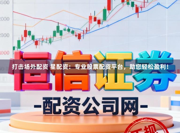 打击场外配资 星配资：专业股票配资平台，助您轻松盈利！