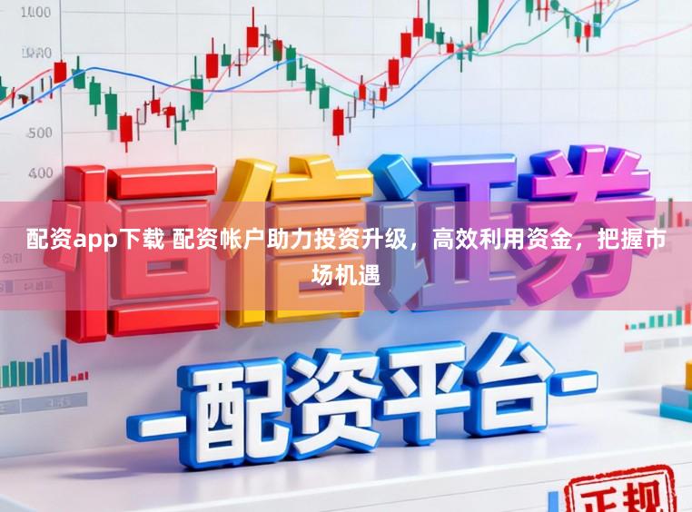 配资app下载 配资帐户助力投资升级，高效利用资金，把握市场机遇