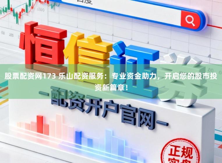 股票配资网173 乐山配资服务：专业资金助力，开启您的股市投资新篇章！