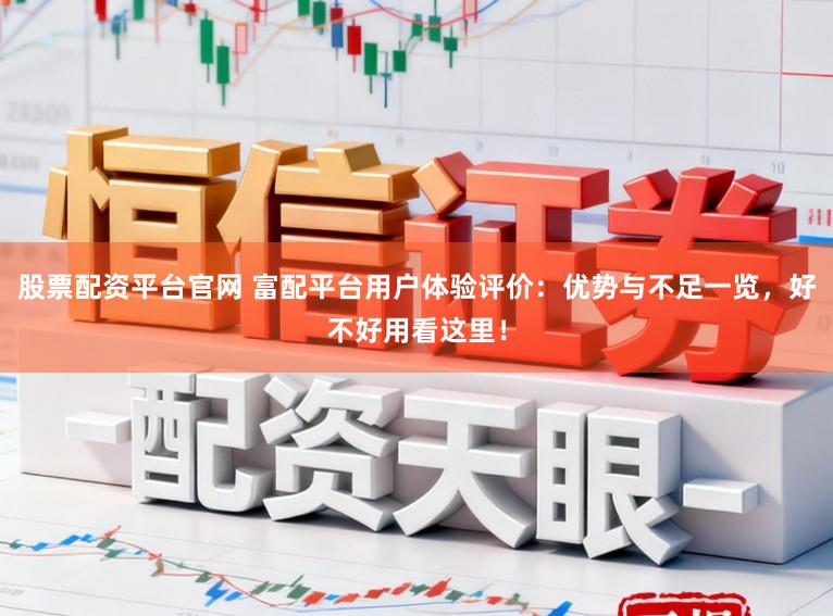 股票配资平台官网 富配平台用户体验评价：优势与不足一览，好不好用看这里！