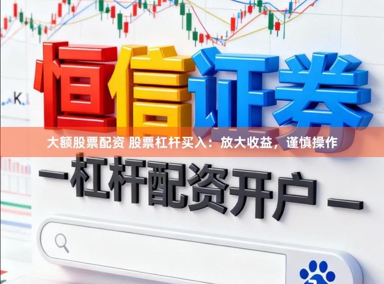 大额股票配资 股票杠杆买入：放大收益，谨慎操作