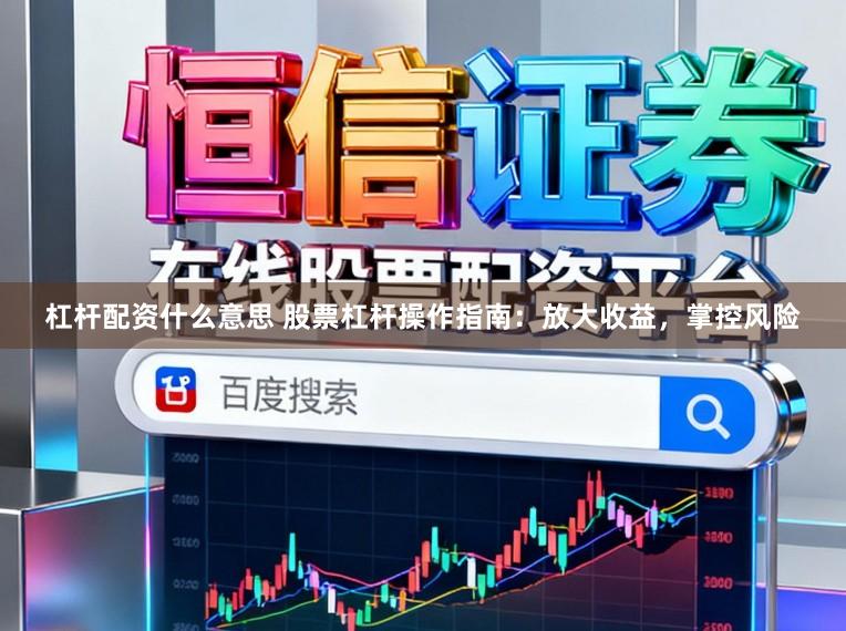 杠杆配资什么意思 股票杠杆操作指南：放大收益，掌控风险