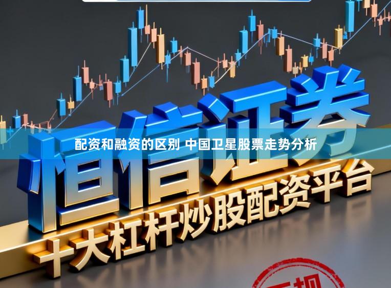 配资和融资的区别 中国卫星股票走势分析