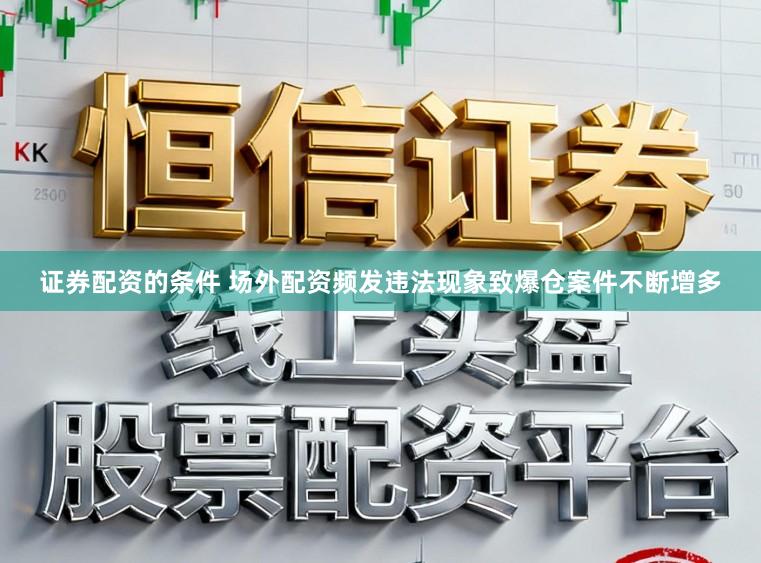 证券配资的条件 场外配资频发违法现象致爆仓案件不断增多