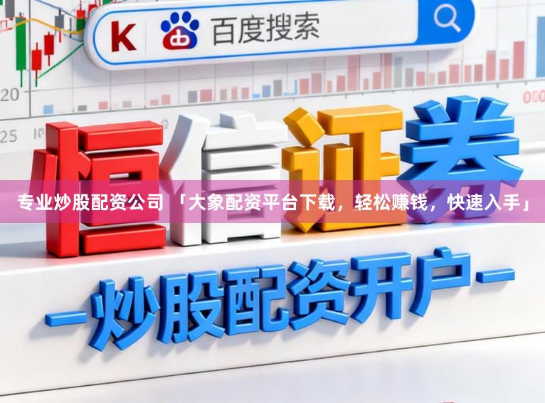 专业炒股配资公司 「大象配资平台下载，轻松赚钱，快速入手」
