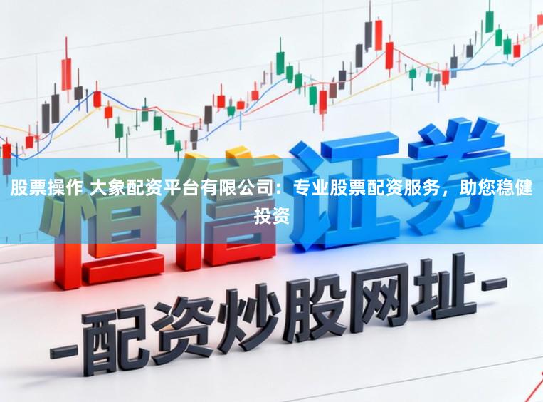 股票操作 大象配资平台有限公司：专业股票配资服务，助您稳健投资