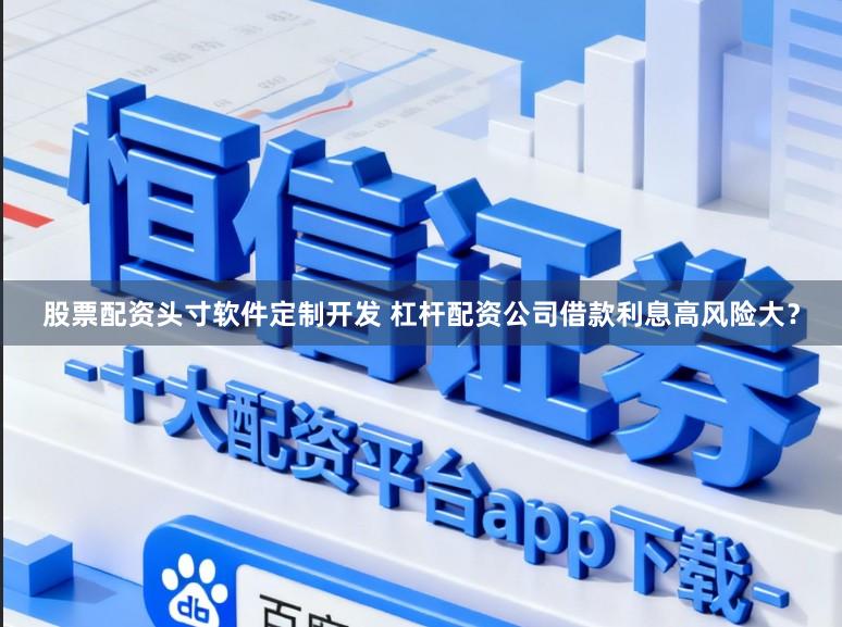 股票配资头寸软件定制开发 杠杆配资公司借款利息高风险大？