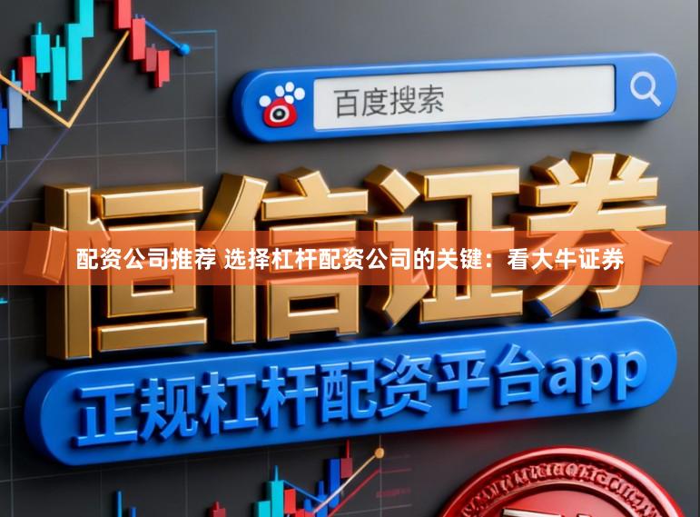 配资公司推荐 选择杠杆配资公司的关键：看大牛证券