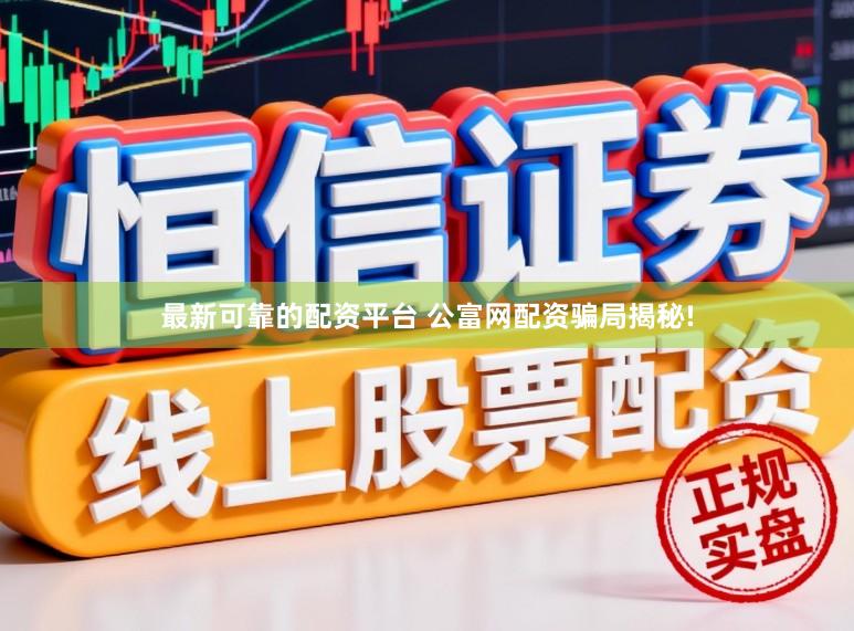 最新可靠的配资平台 公富网配资骗局揭秘!