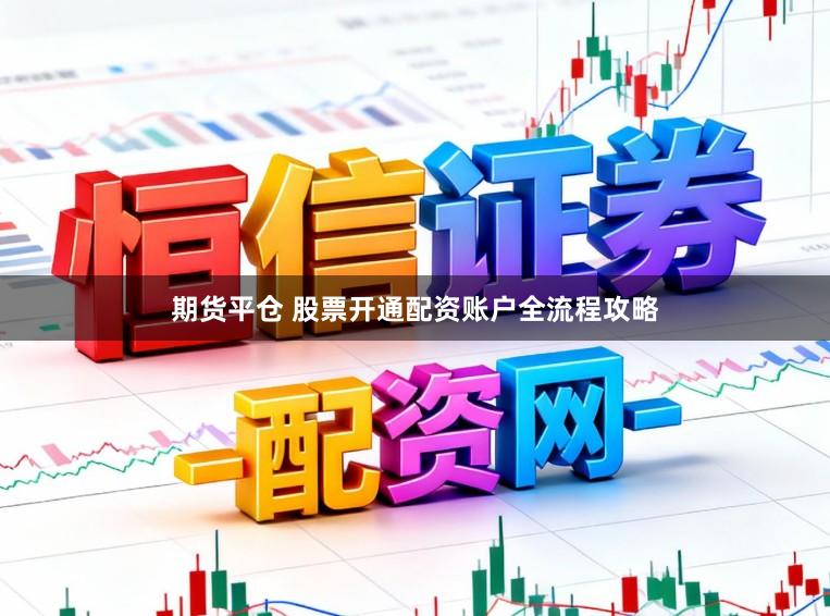期货平仓 股票开通配资账户全流程攻略