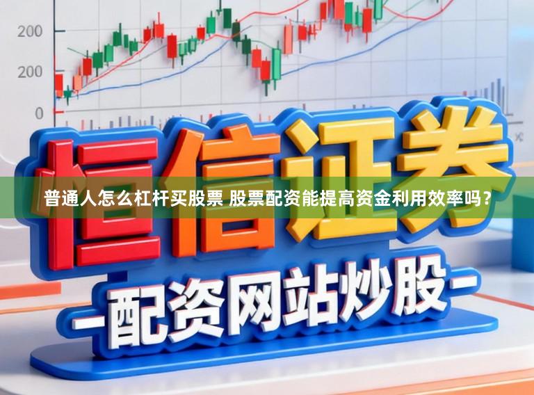 普通人怎么杠杆买股票 股票配资能提高资金利用效率吗？