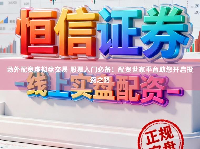 场外配资虚拟盘交易 股票入门必备！配资世家平台助您开启投资之路