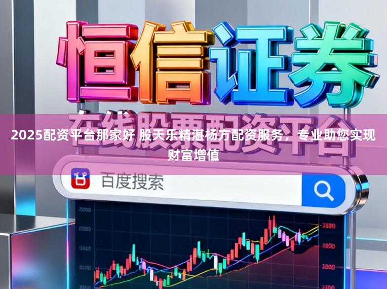 2025配资平台那家好 股天乐精湛杨方配资服务，专业助您实现财富增值