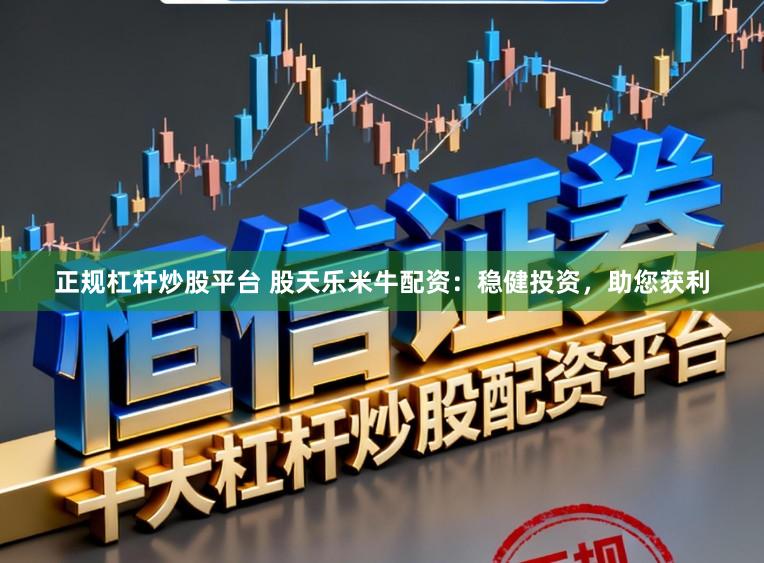 正规杠杆炒股平台 股天乐米牛配资：稳健投资，助您获利