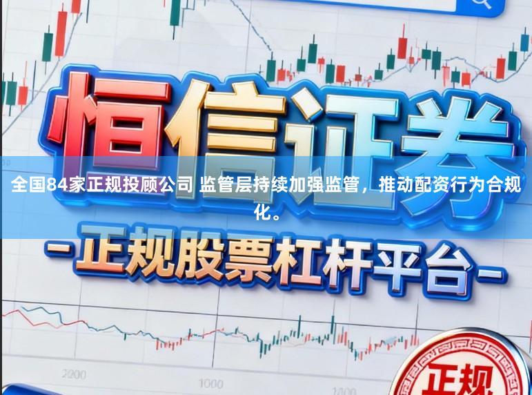 全国84家正规投顾公司 监管层持续加强监管，推动配资行为合规化。