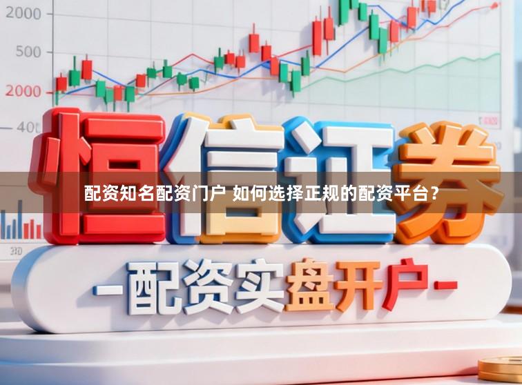 配资知名配资门户 如何选择正规的配资平台？