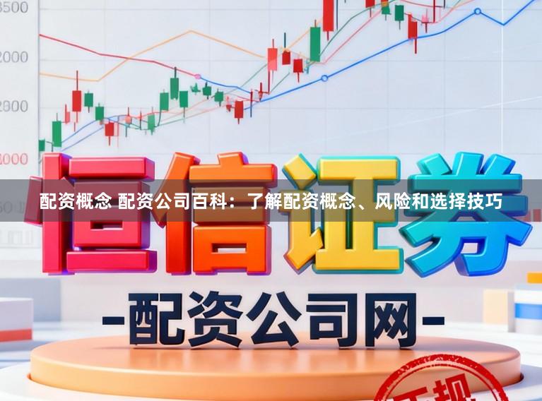 配资概念 配资公司百科：了解配资概念、风险和选择技巧