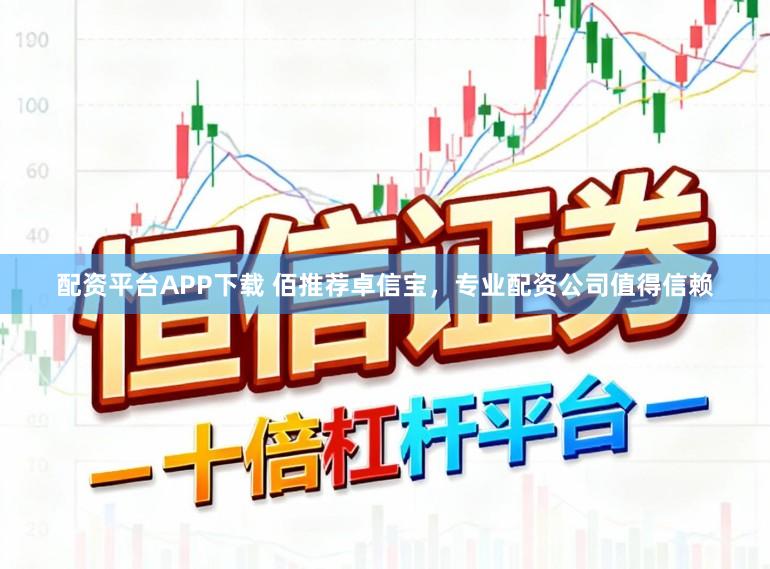 配资平台APP下载 佰推荐卓信宝，专业配资公司值得信赖