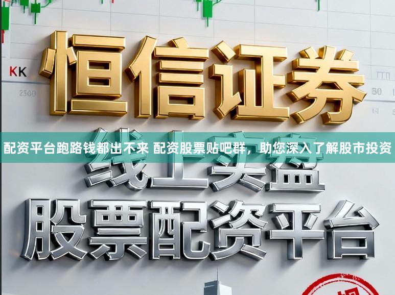 配资平台跑路钱都出不来 配资股票贴吧群，助您深入了解股市投资