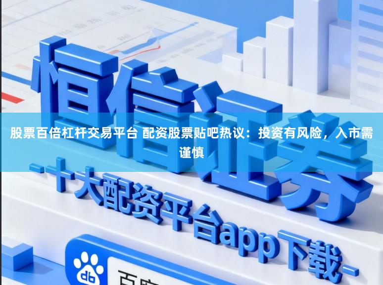 股票百倍杠杆交易平台 配资股票贴吧热议：投资有风险，入市需谨慎