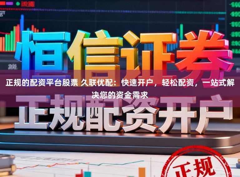 正规的配资平台股票 久联优配：快速开户，轻松配资，一站式解决您的资金需求
