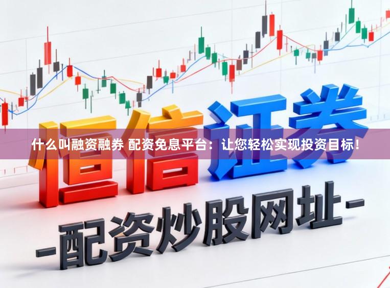 什么叫融资融券 配资免息平台：让您轻松实现投资目标！