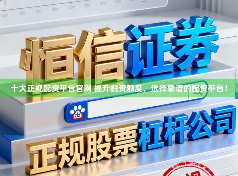 十大正规配资平台官网 提升融资额度，选择靠谱的配资平台！