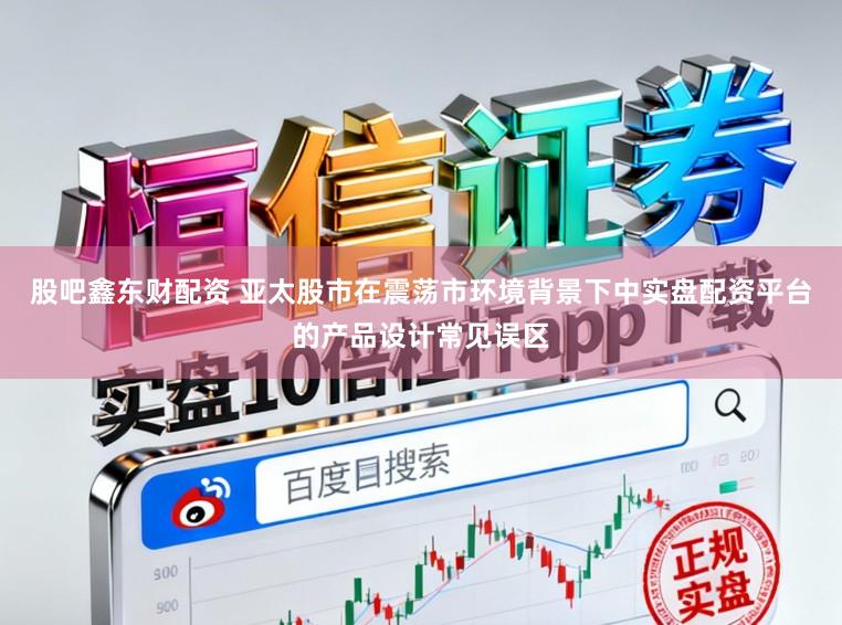 股吧鑫东财配资 亚太股市在震荡市环境背景下中实盘配资平台的产品设计常见误区