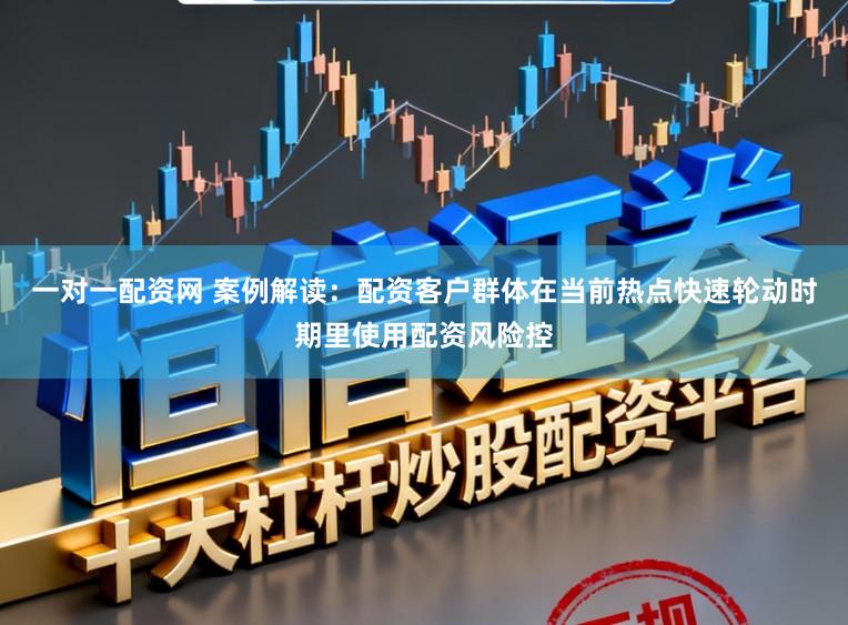 一对一配资网 案例解读：配资客户群体在当前热点快速轮动时期里使用配资风险控