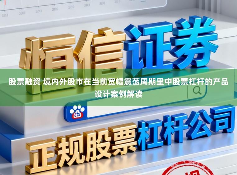 股票融资 境内外股市在当前宽幅震荡周期里中股票杠杆的产品设计案例解读