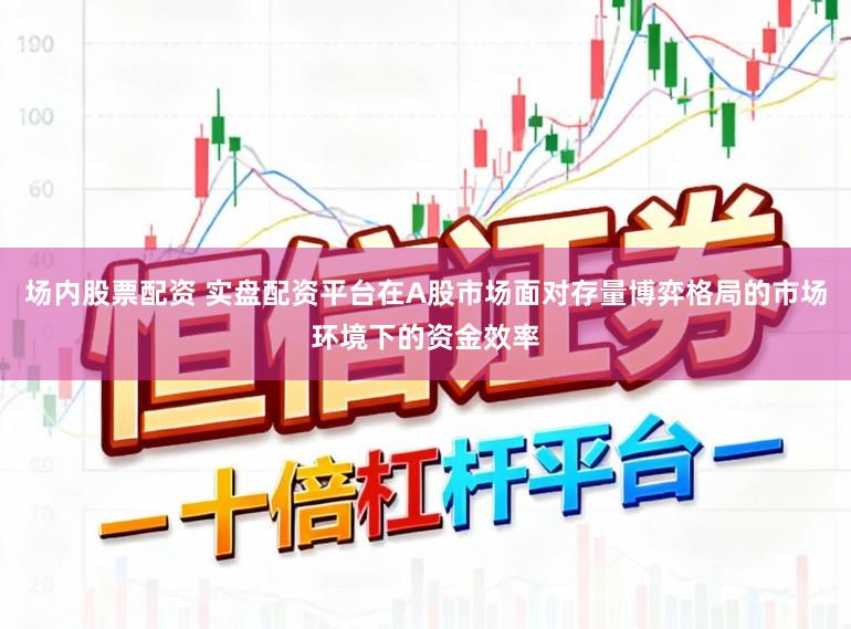 场内股票配资 实盘配资平台在A股市场面对存量博弈格局的市场环境下的资金效率