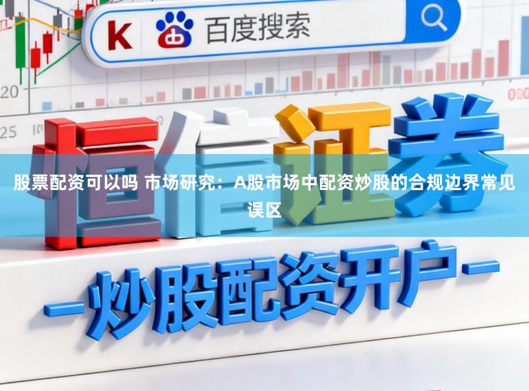 股票配资可以吗 市场研究：A股市场中配资炒股的合规边界常见误区