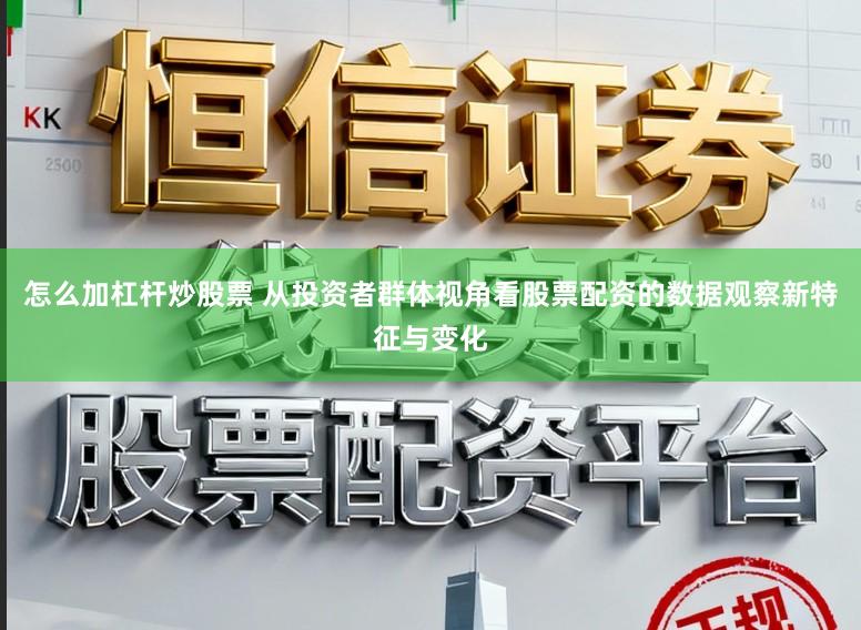 怎么加杠杆炒股票 从投资者群体视角看股票配资的数据观察新特征与变化