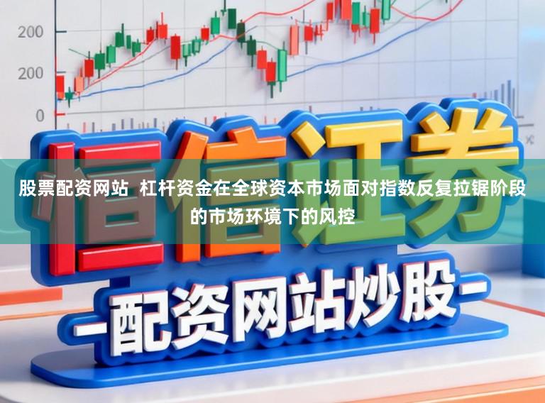 股票配资网站 杠杆资金在全球资本市场面对指数反复拉锯阶段的市场环境下的风控