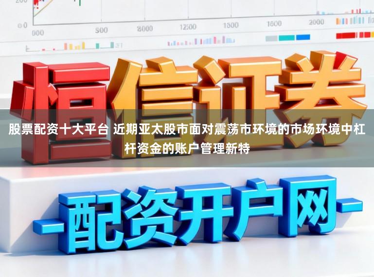股票配资十大平台 近期亚太股市面对震荡市环境的市场环境中杠杆资金的账户管理新特