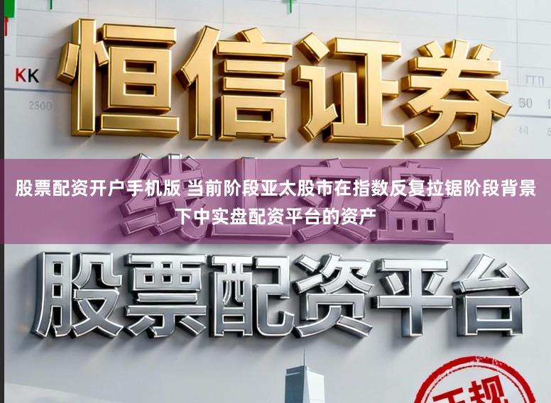 股票配资开户手机版 当前阶段亚太股市在指数反复拉锯阶段背景下中实盘配资平台的资产