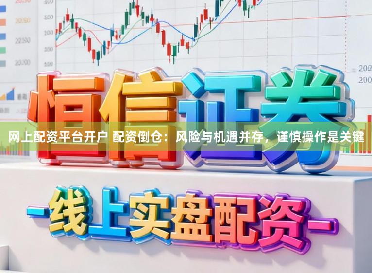 网上配资平台开户 配资倒仓：风险与机遇并存，谨慎操作是关键